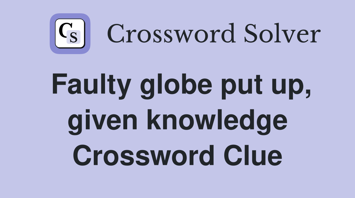 Faulty globe put up, given knowledge Crossword Clue Answers